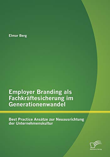 Employer Branding als Fachkräftesicherung im Generationenwandel: Best Practice Ansätze zur Neuausrichtung der Unternehmenskultur