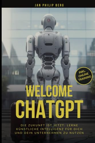 Welcome ChatGPT: Die Zukunft ist Jetzt: Lerne Künstliche Intelligenz für dich und dein Unternehmen zu nutzen