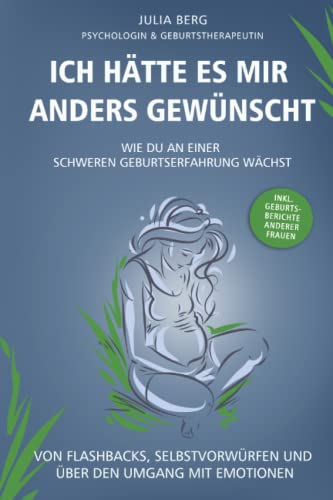 Ich hätte es mir anders gewünscht. Wie du an einer schweren Geburtserfahrung wächst: Von Flashbacks, Selbstvorwürfen und über den Umgang mit Emotionen inkl. Geburtsberichte anderer Frauen von Julia Berg