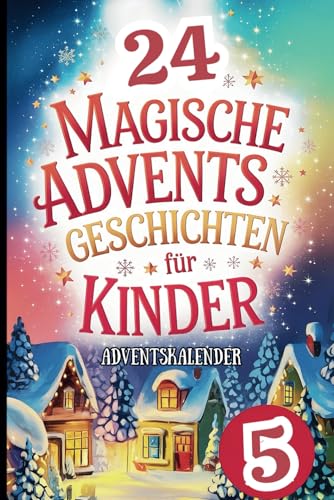 24 Magische Adventsgeschichten für Kinder: Wunderschöne Vorlesegeschichten für jeden Adventstag, die den Zauber der Weihnachtszeit lebendig machen
