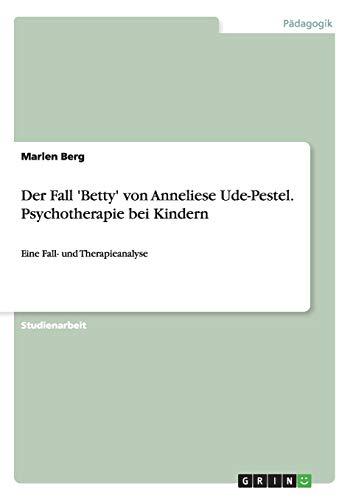 Der Fall 'Betty' von Anneliese Ude-Pestel. Psychotherapie bei Kindern: Eine Fall- und Therapieanalyse Der Fall 'Betty' von Anneliese Ude-Pestel. Psychotherapie bei Kindern: Eine Fall- und Therapieanalyse