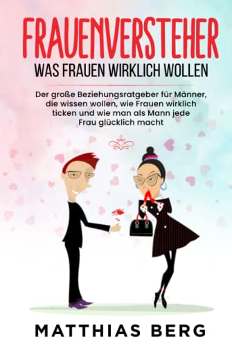 Frauenversteher - Was Frauen wirklich wollen: Der große Beziehungsratgeber für Männer, die wissen wollen, wie Frauen wirklich ticken und wie man als Mann jede Frau glücklich macht