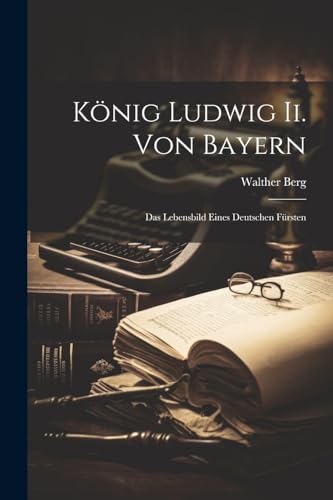 König Ludwig Ii. Von Bayern: Das Lebensbild Eines Deutschen Fürsten
