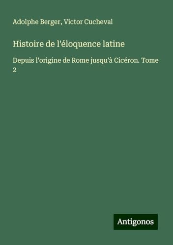 Histoire de l'éloquence latine: Depuis l'origine de Rome jusqu'à Cicéron. Tome 2 von Antigonos Verlag
