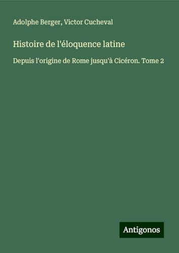 Histoire de l'éloquence latine: Depuis l'origine de Rome jusqu'à Cicéron. Tome 2 von Antigonos Verlag