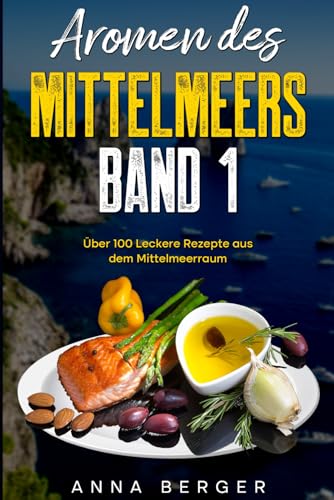 Aromen des Mittelmeers Band 1: Über 100 leckere Rezepte aus dem Mittelmeerraum. Über 100 einfache und gesunde Rezepte, für jeden, der frische, vielfältige und abwechslungsreiche Gerichte liebt