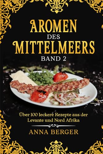 Aromen des Mittelmeers Band 2: Über 100 leckere Rezepte aus der Levante und Nord Afrika. Einfache und abwechslungsreiche Rezepte für jeden