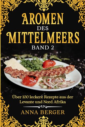 Aromen des Mittelmeers Band 2: Über 100 leckere Rezepte aus der Levante und Nord Afrika. Einfache und abwechslungsreiche Rezepte für jeden