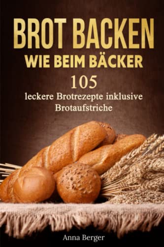 Brot Backen wie beim Bäcker: 105 leckere Rezepte mit Hefe und Sauerteig inkl. Brotaufstriche. Ideal für Anfänger und Hobbybäcker von Independently published