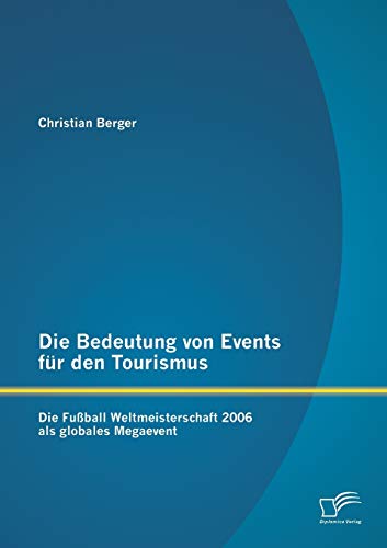 Die Bedeutung von Events für den Tourismus: Die Fußball Weltmeisterschaft 2006 als globales Megaevent Die Bedeutung von Events für den Tourismus: Die Fußball Weltmeisterschaft 2006 als globales Megaevent