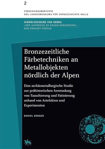 Bronzezeitliche Färbetechniken an Metallobjekten nördlich der Alpen: Eine archäometallurgische Studie zur prähistorischen Anwendung von Tauschierung ... des Landesmuseums für Vorgeschichte Halle)