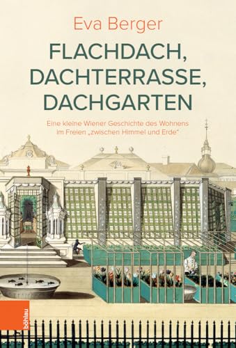 Flachdach, Dachterrasse, Dachgarten: Eine kleine Wiener Geschichte des Wohnens im Freien "zwischen Himmel und Erde" (Österreichische Gartengeschichte) von Böhlau Verlag Wien