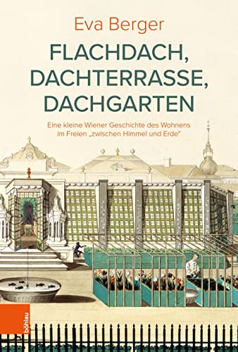 Flachdach, Dachterrasse, Dachgarten: Eine kleine Wiener Geschichte des Wohnens im Freien "zwischen Himmel und Erde" (Österreichische Gartengeschichte)