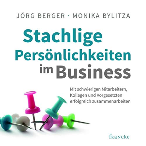 Stachlige Persönlichkeiten im Business: Mit schwierigen Mitarbeitern, Kollegen und Vorgesetzten erfolgreich zusammenarbeiten