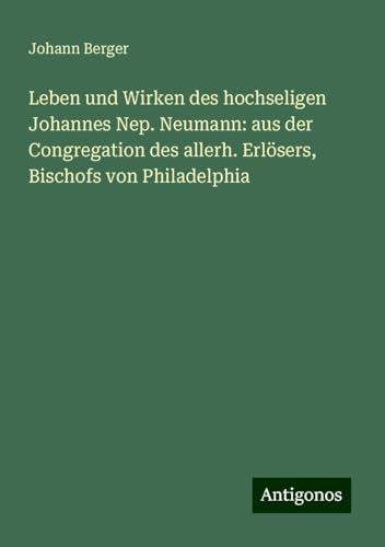 Leben und Wirken des hochseligen Johannes Nep. Neumann: aus der Congregation des allerh. Erlösers, Bischofs von Philadelphia von Antigonos Verlag