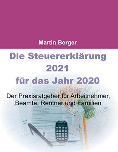Die Steuererklärung 2021 für das Jahr 2020: Der Praxisratgeber für Arbeitnehmer, Beamte, Rentner und Familien