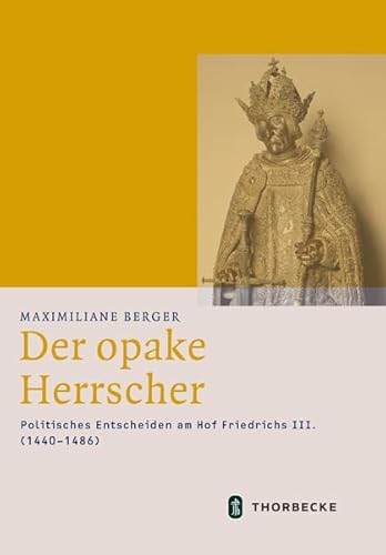 Der opake Herrscher: Politisches Entscheiden am Hof Friedrichs III. (1440-1486) (Mittelalter-Forschungen) von Jan Thorbecke Verlag