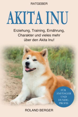 Akita Inu: Erziehung, Training, Ernährung, Charakter und vieles mehr über den Akita Inu von Independently published