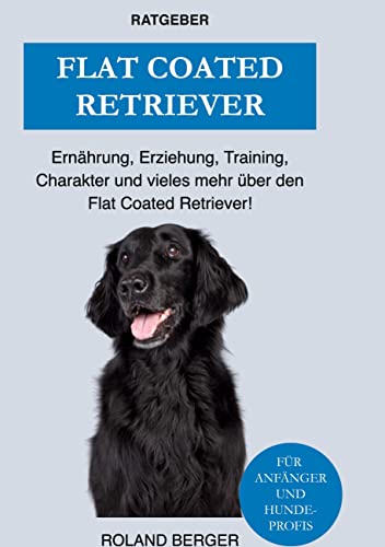 Flat Coated Retriever: Charakter, Training, Ernährung, Erziehung und vieles mehr über den Flat Coated Retriever von Books on Demand GmbH
