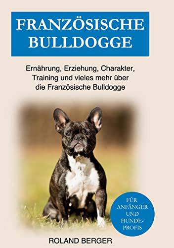 Französische Bulldogge: Ernährung, Erziehung, Charakter, Training und vieles mehr über die Französische Bulldogge von BoD – Books on Demand