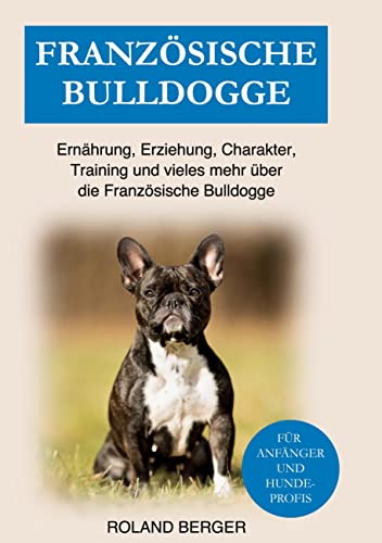 Französische Bulldogge: Ernährung, Erziehung, Charakter, Training und vieles mehr über die Französische Bulldogge Französische Bulldogge: Ernährung, Erziehung, Charakter, Training und vieles mehr über die Französische Bulldogge von Books on Demand GmbH