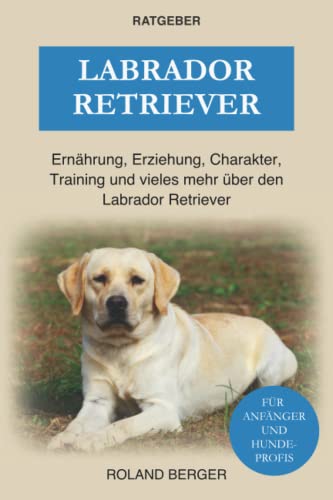 Labrador Retriever: Ernährung, Erziehung, Charakter, Training und vieles mehr über den Labrador Retriever von Independently published