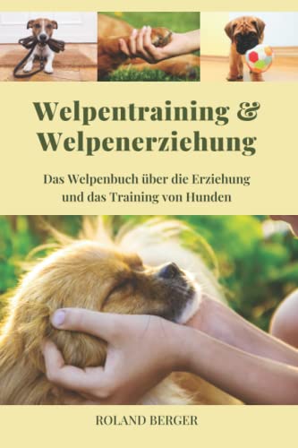 Welpentraining und Welpenerziehung: Das Welpenbuch über die Erziehung und das Training von Hunden Welpentraining und Welpenerziehung: Das Welpenbuch über die Erziehung und das Training von Hunden