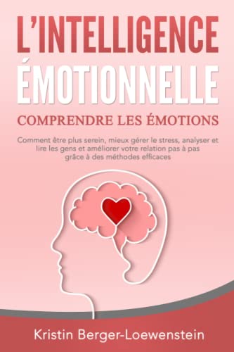 L‘INTELLIGENCE ÉMOTIONNELLE - Comprendre les émotions: Comment être plus serein, mieux gérer le stress, analyser et lire les gens et améliorer votre relation pas à pas grâce à des méthodes efficaces von Independently published