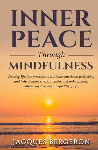 Inner Peace Through Mindfulness: Develop Lifetime Practices To Cultivate Emotional Well-Being And Help Manage Stress, Anxiety, And Unhappiness, Enhancing Tour Overall Quality Of Life