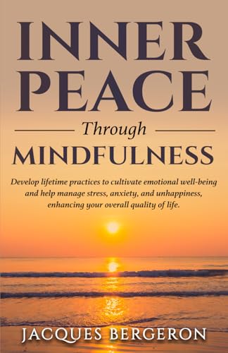 Inner Peace Through Mindfulness: Develop Lifetime Practices To Cultivate Emotional Well-Being And Help Manage Stress, Anxiety, And Unhappiness, Enhancing Tour Overall Quality Of Life