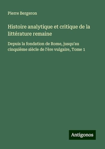 Histoire analytique et critique de la littérature remaine: Depuis la fondation de Rome, jusqu'au cinquième siècle de l'ère vulgaire, Tome 1 von Antigonos Verlag