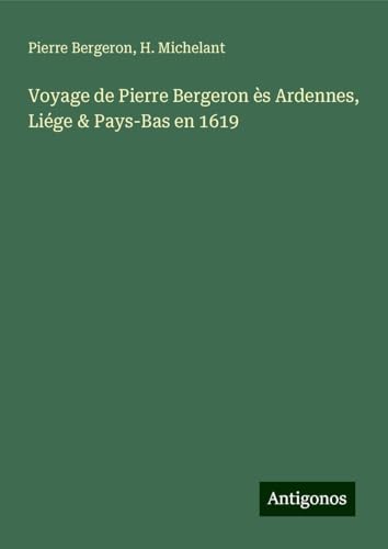 Voyage de Pierre Bergeron ès Ardennes, Liége & Pays-Bas en 1619 von Antigonos Verlag