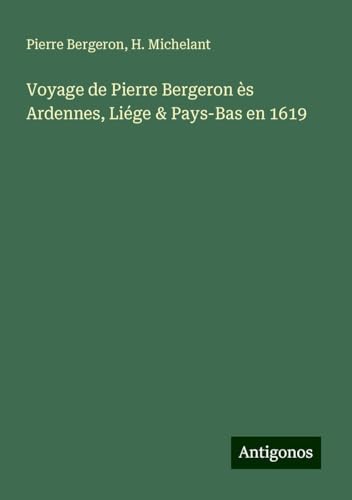 Voyage de Pierre Bergeron ès Ardennes, Liége & Pays-Bas en 1619 von Antigonos Verlag
