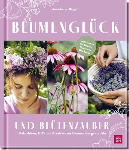 Blumenglück und Blütenzauber: Deko-Ideen, DIYs und Kreatives aus Blumen fürs ganze Jahr | Inspirationsbuch für alle Blumenliebhaber*innen mit Ideen von @gartenkleinod von Groh