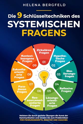 Die 9 Schlüsseltechniken des systemischen Fragens: Meistern Sie die wirkungsvollsten Fragetechniken, perfektionieren Sie Ihre Kommunikationsfähigkeiten und werden Sie zum ultimativen Problemlöser