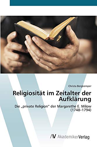 Religiosität im Zeitalter der Aufklärung: Die „private Religion“ der Margarethe E. Milow (1748–1794) von AV Akademikerverlag