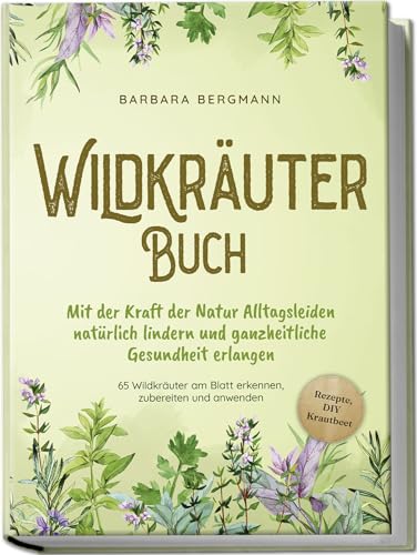 Wildkräuter Buch: Mit der Kraft der Natur Alltagsleiden natürlich lindern und ganzheitliche Gesundheit erlangen - 65 Wildkräuter am Blatt erkennen, zubereiten und anwenden - Rezepte, DIY Krautbeet Wildkräuter Buch: Mit der Kraft der Natur Alltagsleiden natürlich lindern und ganzheitliche Gesundheit erlangen - 65 Wildkräuter am Blatt erkennen, zubereiten und anwenden - Rezepte, DIY Krautbeet