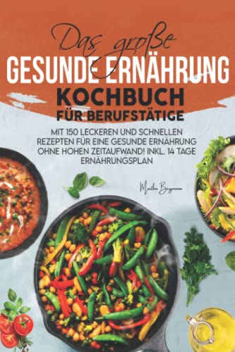 Das große Gesunde Ernährung Kochbuch für Berufstätige: Mit 150 leckeren und schnellen Rezepten für eine gesunde Ernährung ohne hohen Zeitaufwand! Inkl. 14 Tage Ernährungsplan von Independently published