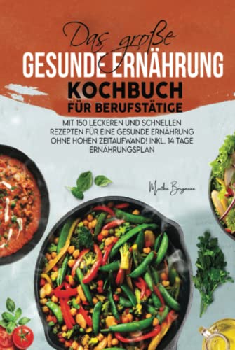 Das große Gesunde Ernährung Kochbuch für Berufstätige: Mit 150 leckeren und schnellen Rezepten für eine gesunde Ernährung ohne hohen Zeitaufwand! Inkl. 14 Tage Ernährungsplan