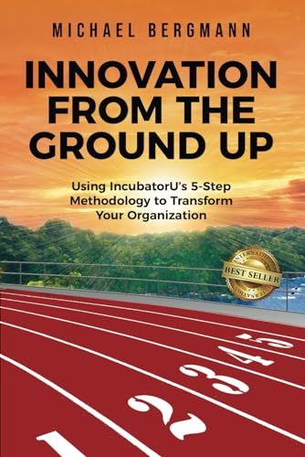 INNOVATION FROM THE GROUND UP: Using IncubatorU's 5-Step Methodology to Transform Your Organization von Best Seller Publishing, LLC