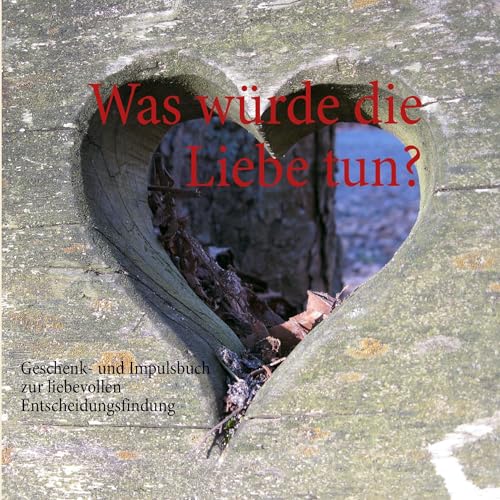 Was würde die Liebe tun?: Geschenk- und Impulsbuch zur liebevollen Entscheidungsfindung Was würde die Liebe tun?: Geschenk- und Impulsbuch zur liebevollen Entscheidungsfindung