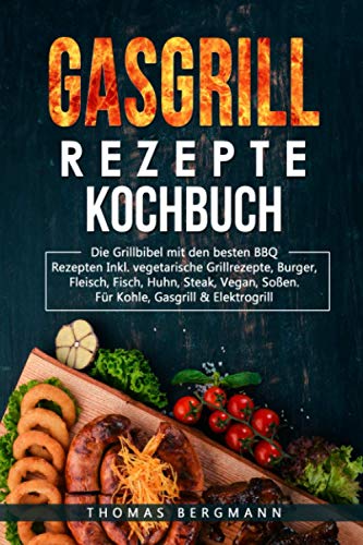 Gasgrill Rezepte Kochbuch: Die Grill Bebel mit den besten BBQ Rezepten Inkl. vegetarische Grillrezepte, Burger, Fleisch, Fisch, Huhn, Steak, Vegan, Soßen. für Kohle, Gasgrill & Elektroherd von Independently published