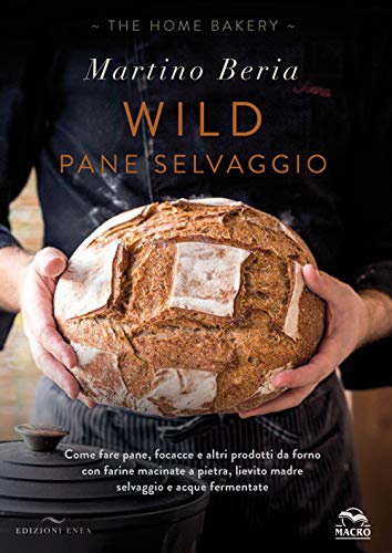 Wild. Pane selvaggio. Come fare pane, focacce e altri prodotti da forno con farine macinate a pietra, lievito madre selvaggio e acque fermentate. Ediz. a colori von Enea Edizioni