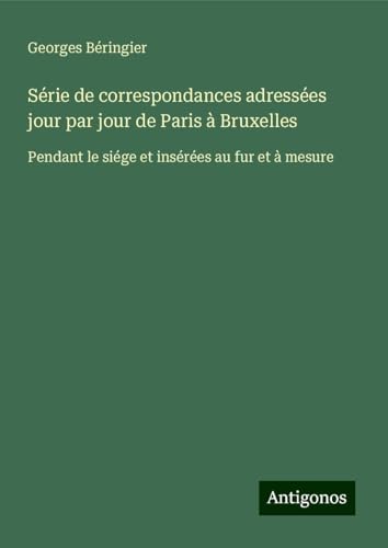 Série de correspondances adressées jour par jour de Paris à Bruxelles: Pendant le siége et insérées au fur et à mesure von Antigonos Verlag