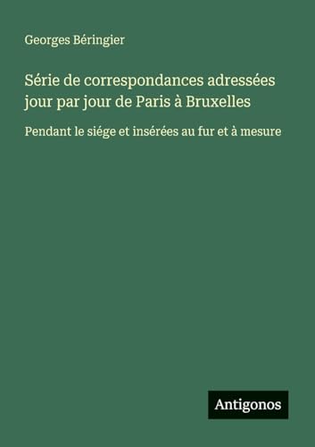 Série de correspondances adressées jour par jour de Paris à Bruxelles: Pendant le siége et insérées au fur et à mesure von Antigonos Verlag