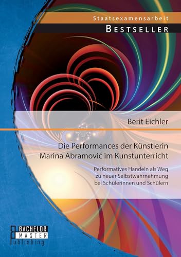 Die Performances der Künstlerin Marina Abramovi? im Kunstunterricht: Performatives Handeln als Weg zu neuer Selbstwahrnehmung bei Schülerinnen und Schülern von Bachelor + Master Publishing