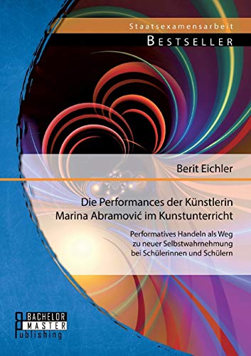 Die Performances der Künstlerin Marina Abramovi? im Kunstunterricht: Performatives Handeln als Weg zu neuer Selbstwahrnehmung bei Schülerinnen und Schülern