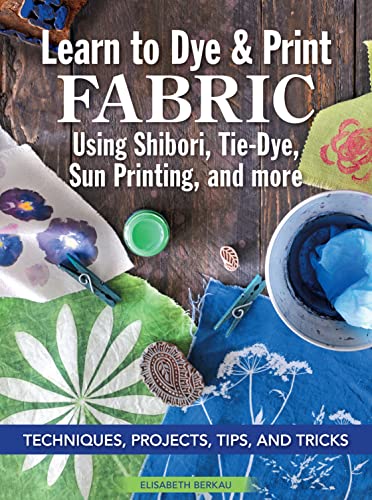 Learn to Dye & Print Fabric Using Shibori, Tie-dye, Sun Printing, and More: Techniques, Projects, Tips, and Tricks Learn to Dye & Print Fabric Using Shibori, Tie-dye, Sun Printing, and More: Techniques, Projects, Tips, and Tricks