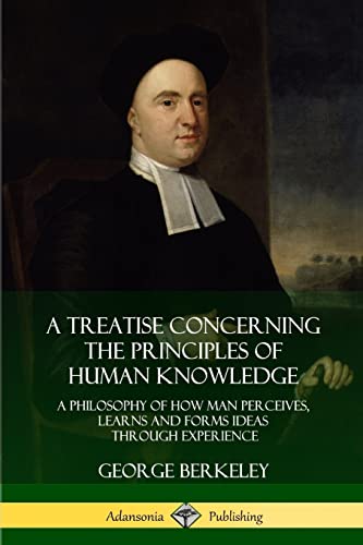 A Treatise Concerning the Principles of Human Knowledge: A Philosophy of How Man Perceives, Learns and Forms Ideas Through Experience