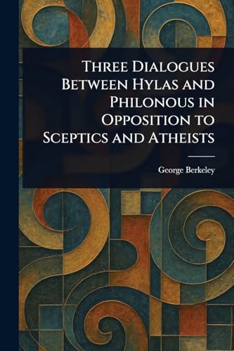 Three Dialogues Between Hylas and Philonous in Opposition to Sceptics and Atheists Three Dialogues Between Hylas and Philonous in Opposition to Sceptics and Atheists von Anson Street Press